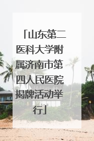 山东第二医科大学附属济南市第四人民医院揭牌活动举行