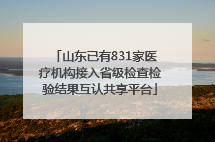 山东已有831家医疗机构接入省级检查检验结果互认共享平台