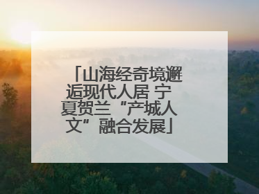 山海经奇境邂逅现代人居 宁夏贺兰“产城人文”融合发展