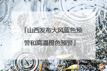 山西发布大风蓝色预警和高温橙色预警