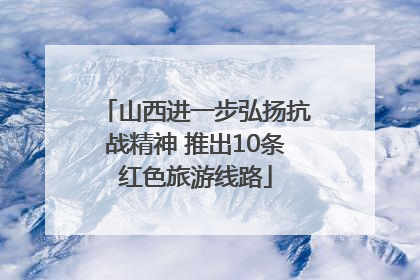 山西进一步弘扬抗战精神 推出10条红色旅游线路
