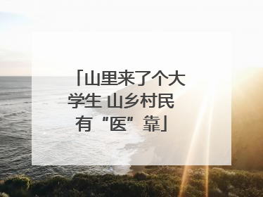 山里来了个大学生 山乡村民有“医”靠