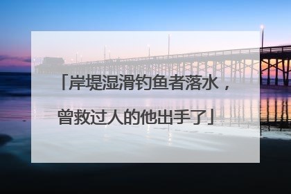 岸堤湿滑钓鱼者落水，曾救过人的他出手了