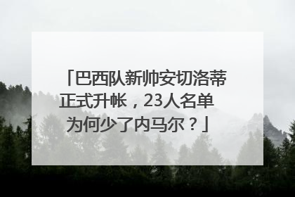 巴西队新帅安切洛蒂正式升帐，23人名单为何少了内马尔？