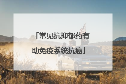 常见抗抑郁药有助免疫系统抗癌