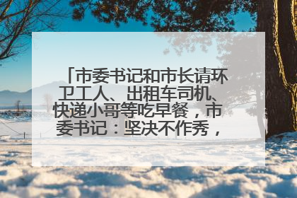 市委书记和市长请环卫工人、出租车司机、快递小哥等吃早餐，市委书记：坚决不作秀，不搞提前彩排