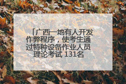 广西一地有人开发作弊程序，使考生通过特种设备作业人员理论考试 131名考生证书被撤销