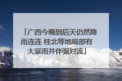 广西今晚到后天仍然降雨连连 桂北等地局部有大暴雨并伴强对流