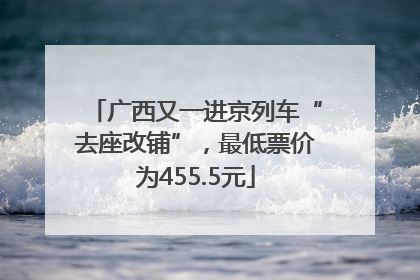 广西又一进京列车“去座改铺”，最低票价为455.5元