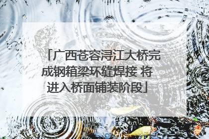 广西苍容浔江大桥完成钢箱梁环缝焊接 将进入桥面铺装阶段