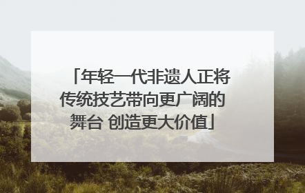 年轻一代非遗人正将传统技艺带向更广阔的舞台 创造更大价值