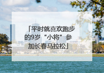 平时就喜欢跑步的9岁“小将”参加长春马拉松