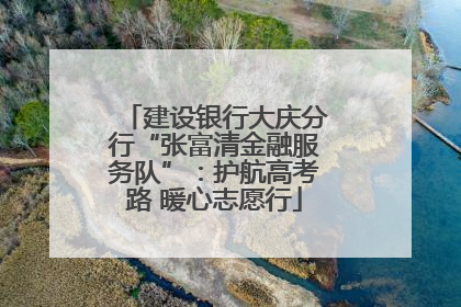 建设银行大庆分行“张富清金融服务队”：护航高考路 暖心志愿行