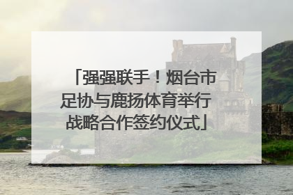 强强联手！烟台市足协与鹿扬体育举行战略合作签约仪式