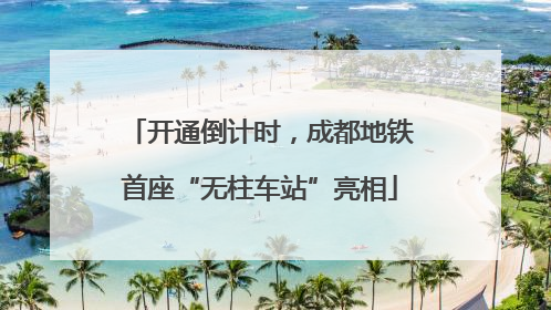 开通倒计时，成都地铁首座“无柱车站”亮相