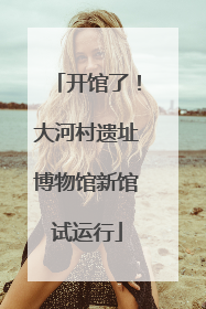开馆了！大河村遗址博物馆新馆试运行
