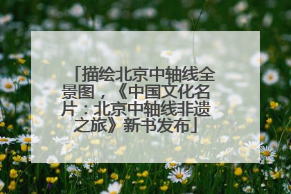 描绘北京中轴线全景图，《中国文化名片：北京中轴线非遗之旅》新书发布