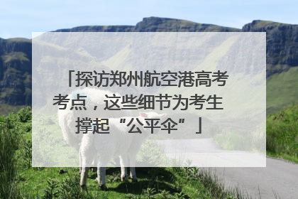 探访郑州航空港高考考点，这些细节为考生撑起“公平伞”