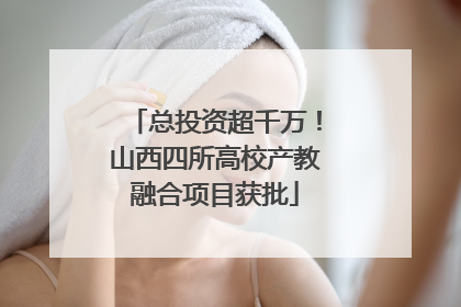 总投资超千万！山西四所高校产教融合项目获批