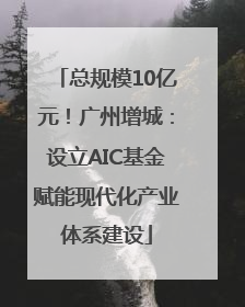 总规模10亿元！广州增城：设立AIC基金赋能现代化产业体系建设