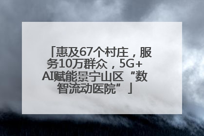 惠及67个村庄，服务10万群众，5G+AI赋能景宁山区“数智流动医院”