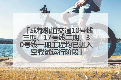 成都轨道交通10号线三期、17号线二期、30号线一期工程均已进入空载试运行阶段
