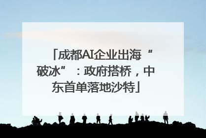 成都AI企业出海“破冰”：政府搭桥，中东首单落地沙特