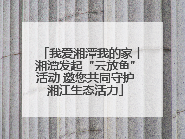 我爱湘潭我的家丨湘潭发起“云放鱼”活动 邀您共同守护湘江生态活力
