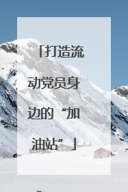 打造流动党员身边的“加油站”