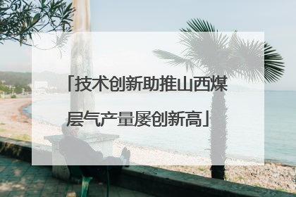 技术创新助推山西煤层气产量屡创新高
