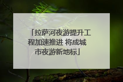 拉萨河夜游提升工程加速推进 将成城市夜游新地标