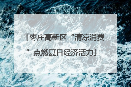 枣庄高新区“清凉消费”点燃夏日经济活力