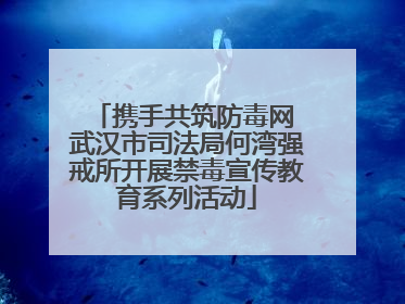 携手共筑防毒网 武汉市司法局何湾强戒所开展禁毒宣传教育系列活动