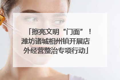 擦亮文明“门面”！潍坊诸城相州镇开展店外经营整治专项行动