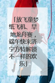 放飞童梦纸飞机、旱地龙舟赛，端午快来济宁方特解锁不一样的欢乐