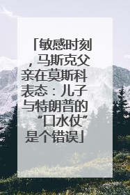 敏感时刻，马斯克父亲在莫斯科表态：儿子与特朗普的“口水仗”是个错误