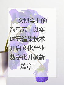 文博会上的海马云：以实时云渲染技术开启文化产业数字化升级新篇章