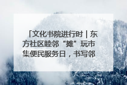 文化书院进行时｜东方社区睦邻“摊”玩市集便民服务日，书写邻里共生新篇章