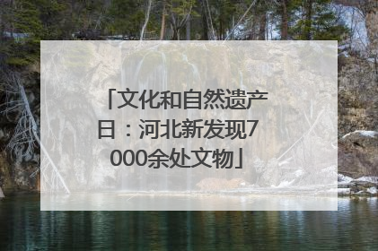 文化和自然遗产日：河北新发现7000余处文物