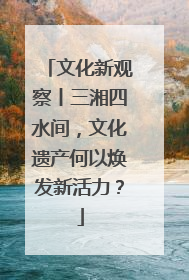 文化新观察丨三湘四水间，文化遗产何以焕发新活力？