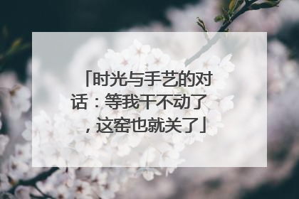 时光与手艺的对话：等我干不动了，这窑也就关了