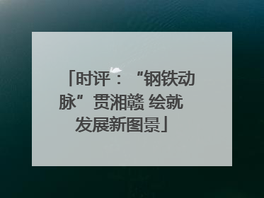 时评：“钢铁动脉”贯湘赣 绘就发展新图景