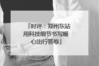 时评：郑州东站用科技细节书写暖心出行答卷