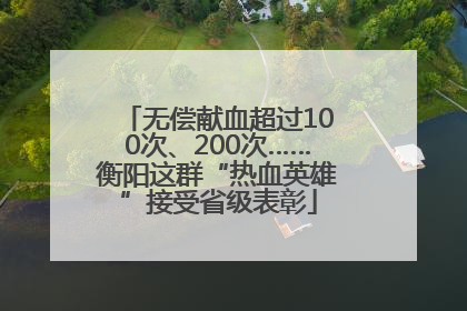 无偿献血超过100次、200次……衡阳这群“热血英雄”接受省级表彰