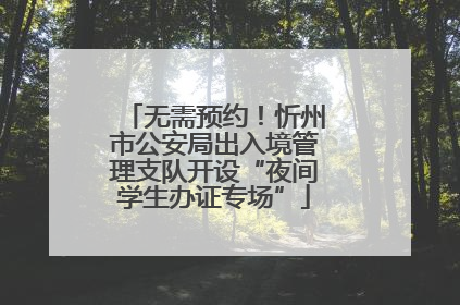无需预约！忻州市公安局出入境管理支队开设“夜间学生办证专场”