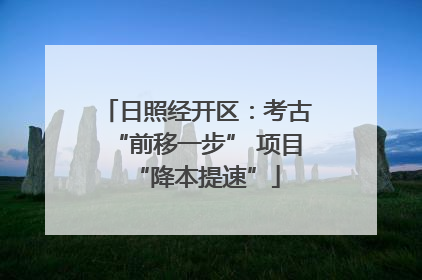 日照经开区：考古“前移一步” 项目“降本提速”