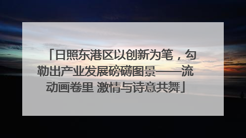 日照东港区以创新为笔，勾勒出产业发展磅礴图景——流动画卷里 激情与诗意共舞
