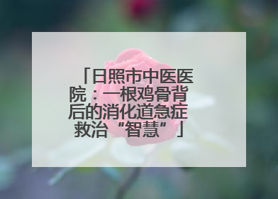 日照市中医医院：一根鸡骨背后的消化道急症救治“智慧”