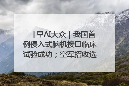 早AI大众｜我国首例侵入式脑机接口临床试验成功；空军招收选拔女飞行学员