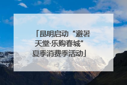 昆明启动“避暑天堂·乐购春城”夏季消费季活动